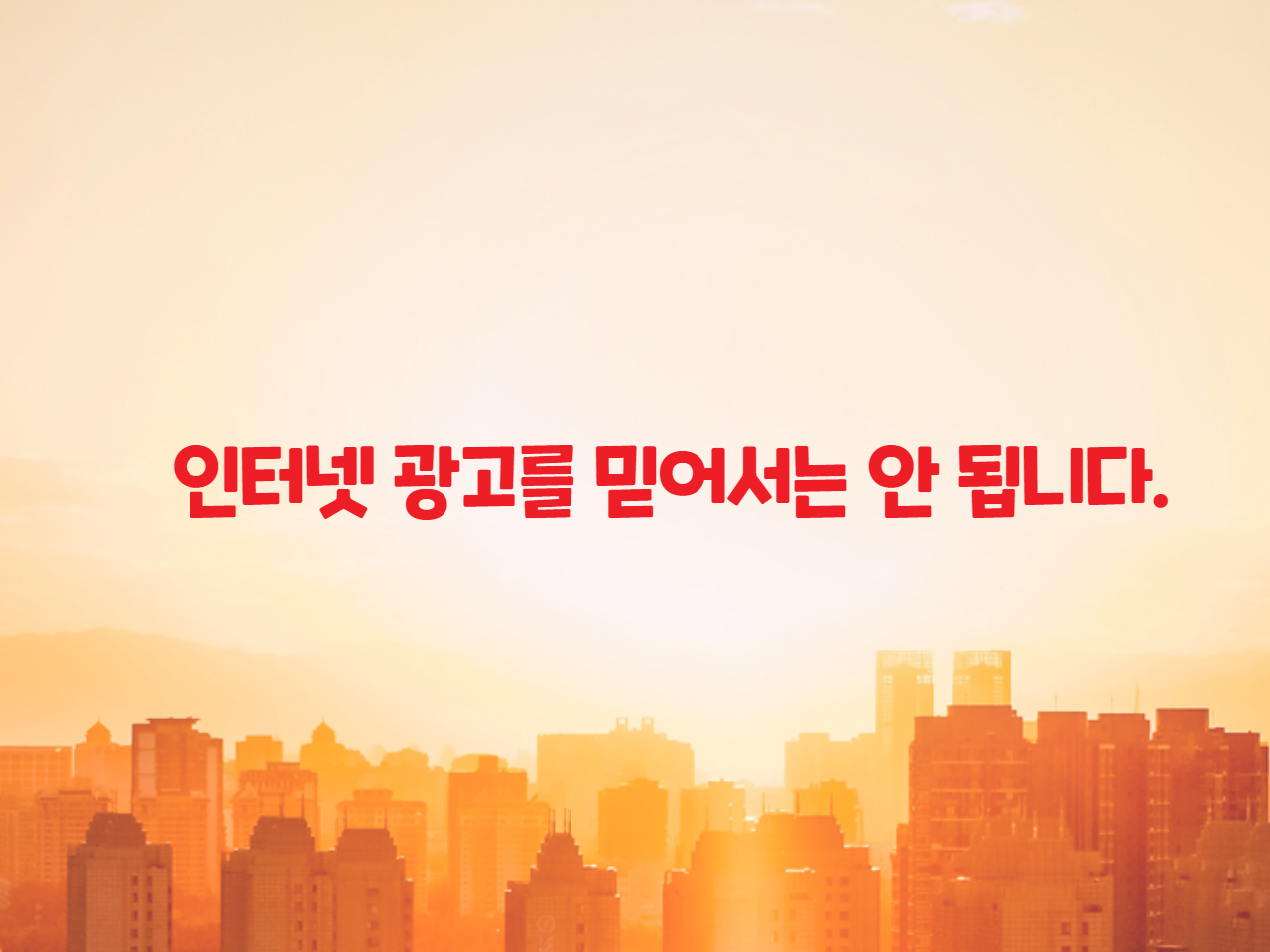 인터넷 광고를 믿어서는 안 됩니다.